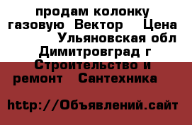 продам колонку газовую *Вектор* › Цена ­ 4 000 - Ульяновская обл., Димитровград г. Строительство и ремонт » Сантехника   